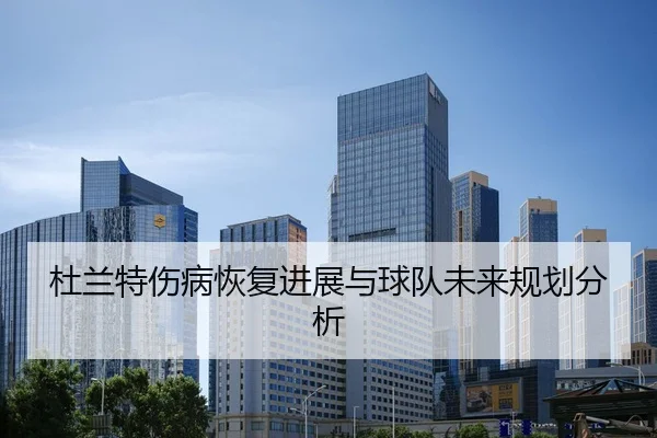 杜兰特伤病恢复进展与球队未来规划分析