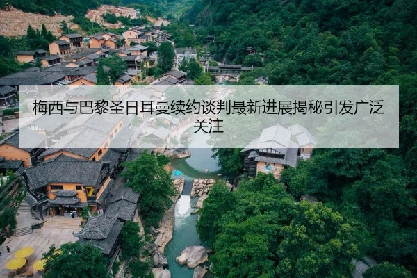 梅西与巴黎圣日耳曼续约谈判最新进展揭秘引发广泛关注